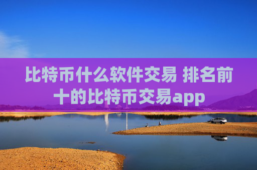 比特币什么软件交易 排名前十的比特币交易app