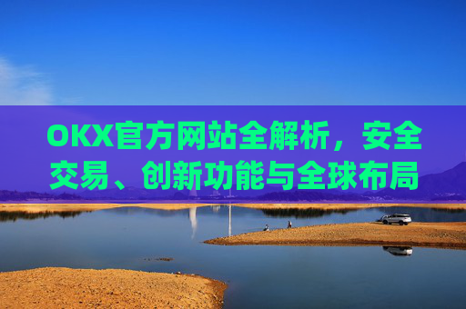 OKX官方网站全解析，安全交易、创新功能与全球布局_okex官方网址是多少