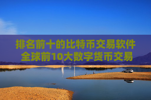 排名前十的比特币交易软件 全球前10大数字货币交易所