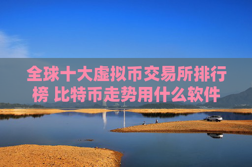 全球十大虚拟币交易所排行榜 比特币走势用什么软件