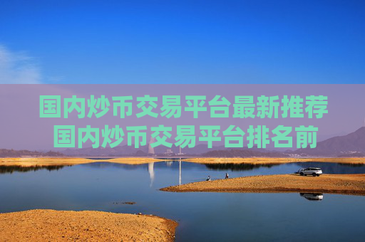 国内炒币交易平台最新推荐 国内炒币交易平台排名前五