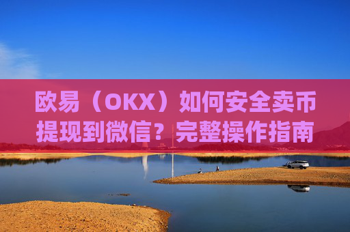 欧易（OKX）如何安全卖币提现到微信？完整操作指南与风险提示_
