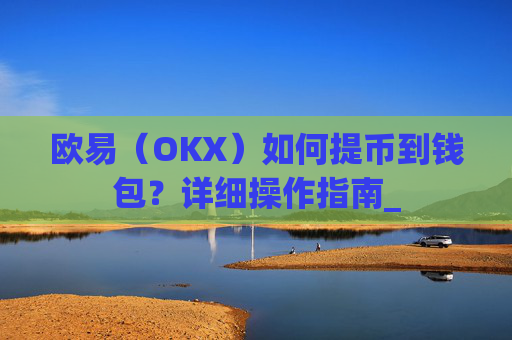 欧易（OKX）如何提币到钱包？详细操作指南_