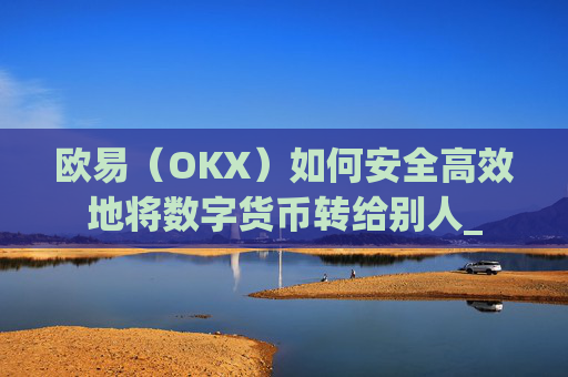 欧易（OKX）如何安全高效地将数字货币转给别人_