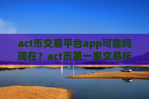 act币交易平台app可靠吗现在？act币第一家交易所是