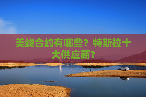 美线合约有哪些？特斯拉十大供应商？