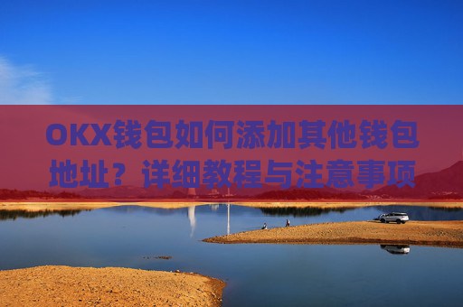 OKX钱包如何添加其他钱包地址？详细教程与注意事项_okex钱包地址怎么设置