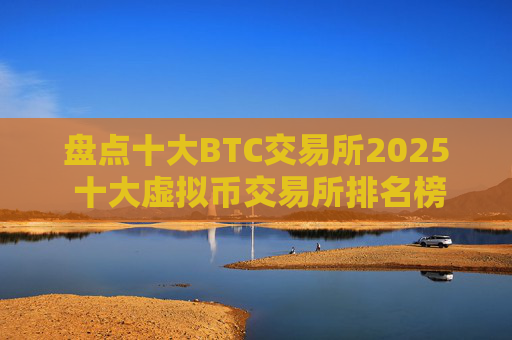 盘点十大BTC交易所2025 十大虚拟币交易所排名榜