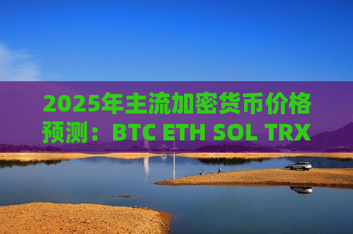 2025年主流加密货币价格预测：BTC ETH SOL TRX XRP ADA未来走势分析