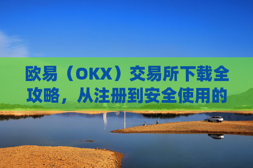 欧易（OKX）交易所下载全攻略，从注册到安全使用的完整指南_怎么下载欧亿交易所