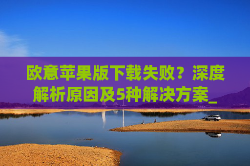 欧意苹果版下载失败？深度解析原因及5种解决方案_