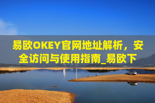 易欧OKEY官网地址解析，安全访问与使用指南_易欧下载
