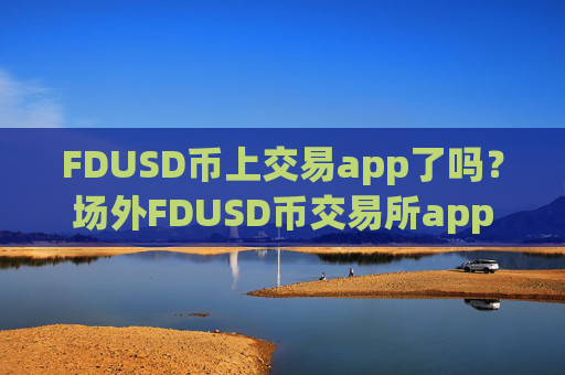 FDUSD币上交易app了吗？场外FDUSD币交易所app下载