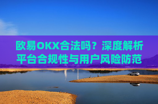 欧易OKX合法吗？深度解析平台合规性与用户风险防范_