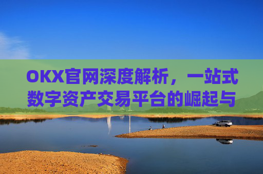 OKX官网深度解析，一站式数字资产交易平台的崛起与未来_okx官网最新版本