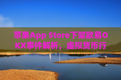 苹果App Store下架欧易OKX事件解析,虚拟货币行业的挑战与未来_