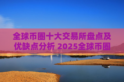 全球币圈十大交易所盘点及优缺点分析 2025全球币圈10大交易所