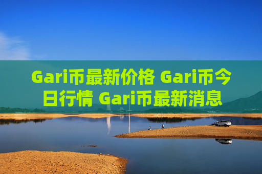 Gari币最新价格 Gari币今日行情 Gari币最新消息