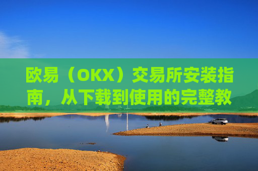 欧易（OKX）交易所安装指南，从下载到使用的完整教程_