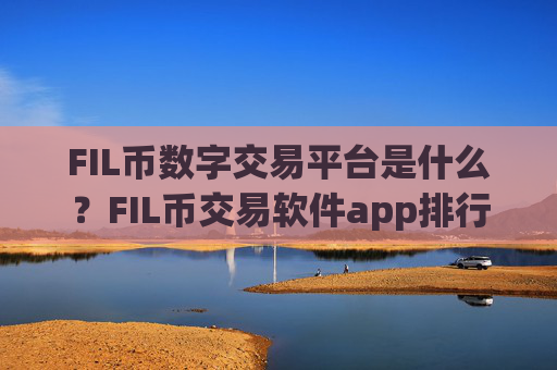 FIL币数字交易平台是什么？FIL币交易软件app排行知乎