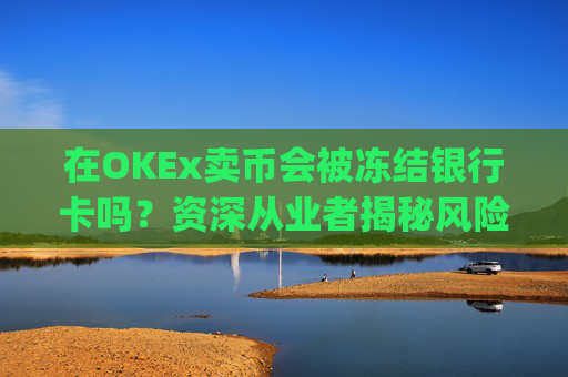 在OKEx卖币会被冻结银行卡吗？资深从业者揭秘风险与防范策略_okex 卖币