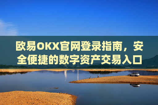 欧易OKX官网登录指南,安全便捷的数字资产交易入口_