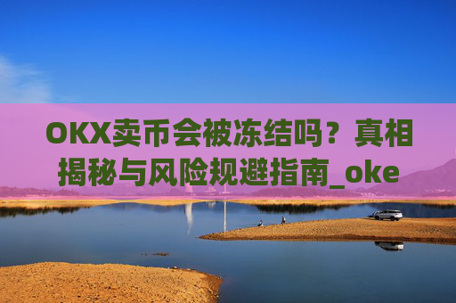 OKX卖币会被冻结吗？真相揭秘与风险规避指南_okex卖币被冻结