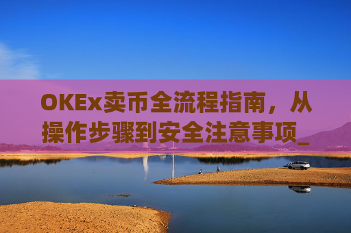 OKEx卖币全流程指南，从操作步骤到安全注意事项_okex卖币流程