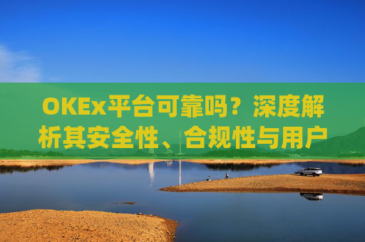 OKEx平台可靠吗?深度解析其安全性、合规性与用户体验_okex这个平台怎么样
