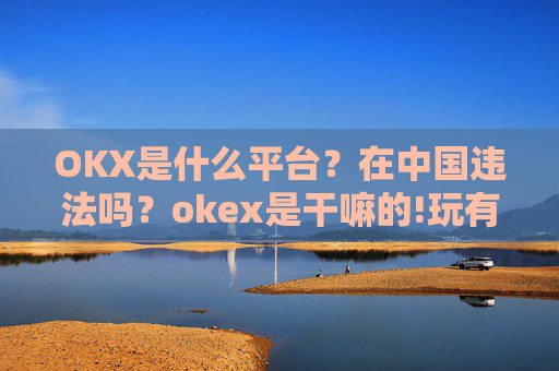 OKX是什么平台？在中国违法吗？okex是干嘛的!玩有风险吗?