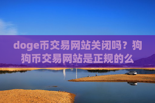 doge币交易网站关闭吗？狗狗币交易网站是正规的么
