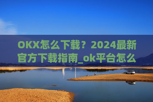 OKX怎么下载？2024最新官方下载指南_ok平台怎么下载