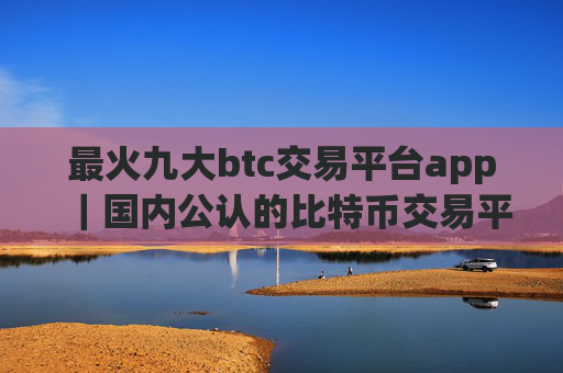 最火九大btc交易平台app｜国内公认的比特币交易平台