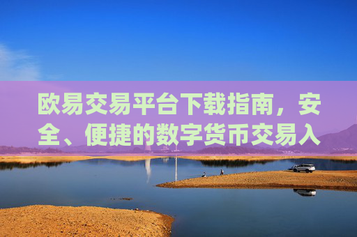 欧易交易平台下载指南，安全、便捷的数字货币交易入口_易欧交易所下载