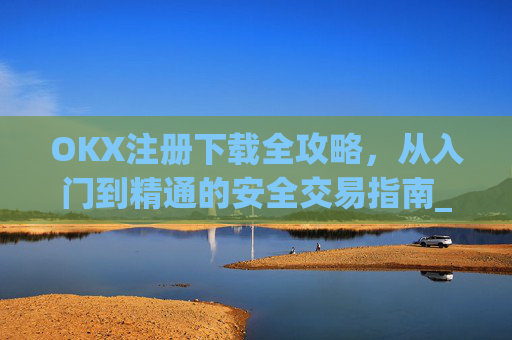 OKX注册下载全攻略，从入门到精通的安全交易指南_okx官网注册
