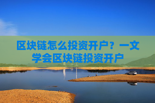 区块链怎么投资开户？一文学会区块链投资开户