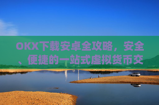 OKX下载安卓全攻略，安全、便捷的一站式虚拟货币交易平台_okex-android.apk.1.1.1