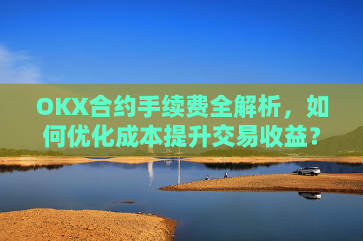 OKX合约手续费全解析，如何优化成本提升交易收益？ok合约手续费好高