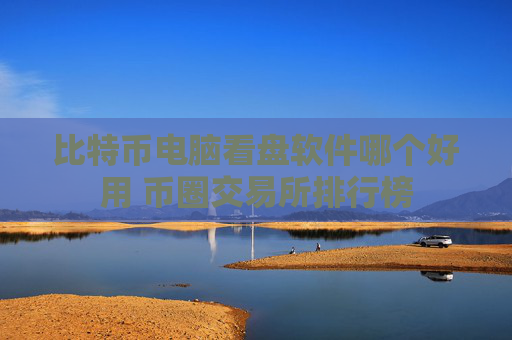 比特币电脑看盘软件哪个好用 币圈交易所排行榜