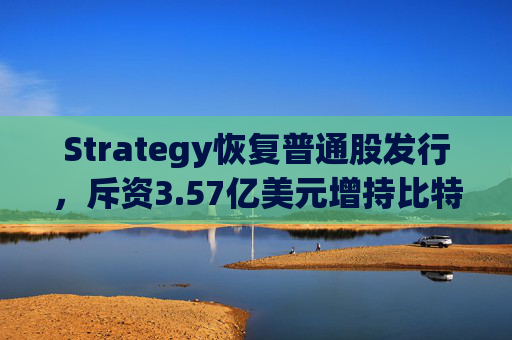 Strategy恢复普通股发行，斥资3.57亿美元增持比特币