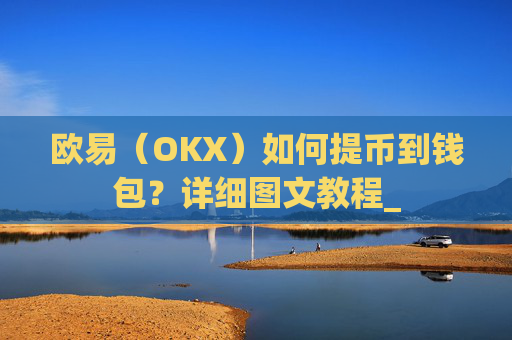 欧易（OKX）如何提币到钱包？详细图文教程_