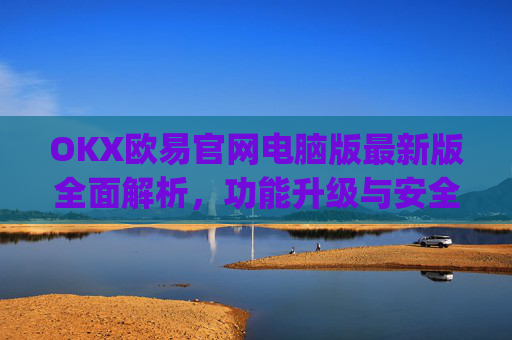 OKX欧易官网电脑版最新版全面解析，功能升级与安全交易指南_