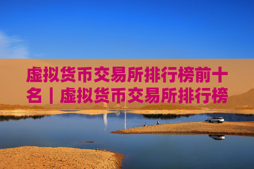 虚拟货币交易所排行榜前十名｜虚拟货币交易所排行榜前十名及其特点介绍