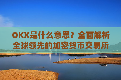 OKX是什么意思？全面解析全球领先的加密货币交易所_ok 是啥意思