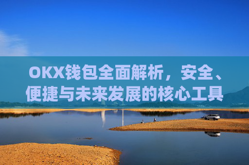 OKX钱包全面解析，安全、便捷与未来发展的核心工具_okX钱包下载