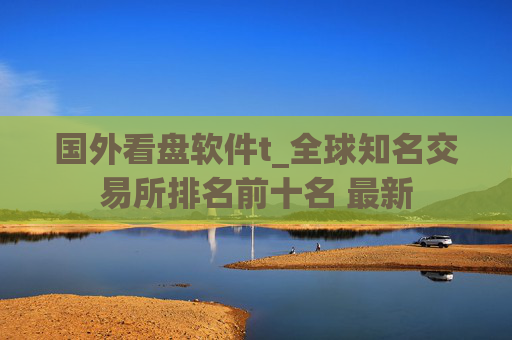 国外看盘软件t_全球知名交易所排名前十名 最新
