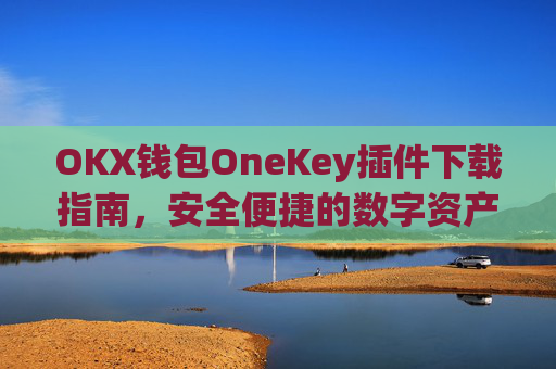 OKX钱包OneKey插件下载指南，安全便捷的数字资产管理新选择_okex的钱包