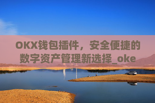 OKX钱包插件，安全便捷的数字资产管理新选择_okexchina钱包