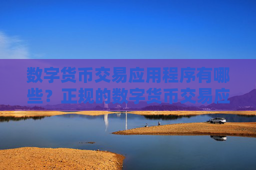 数字货币交易应用程序有哪些？正规的数字货币交易应用程序汇总
