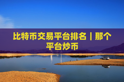 比特币交易平台排名｜那个平台炒币